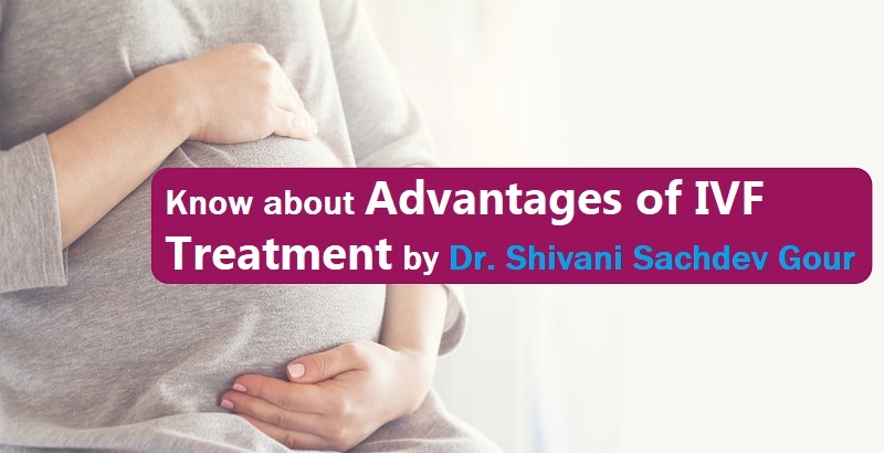 Know the Advantages of IVF Treatment by Expert Dr Shivani Sachdev Gour